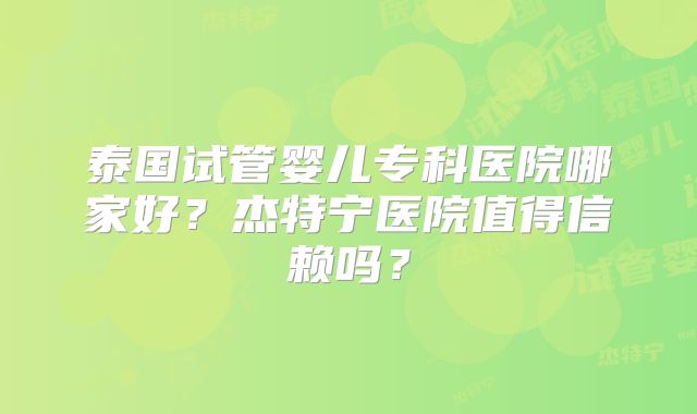 泰国试管婴儿专科医院哪家好？杰特宁医院值得信赖吗？