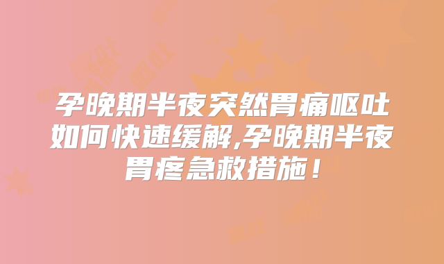 孕晚期半夜突然胃痛呕吐如何快速缓解,孕晚期半夜胃疼急救措施!