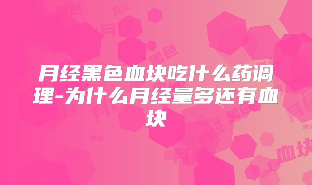 月经黑色血块吃什么药调理-为什么月经量多还有血块