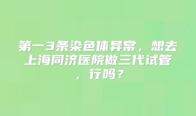 第一3条染色体异常，想去上海同济医院做三代试管，行吗？