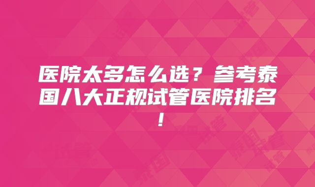 医院太多怎么选？参考泰国八大正规试管医院排名！