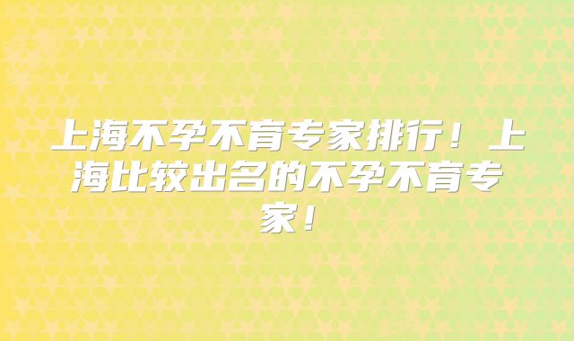 上海不孕不育专家排行!上海比较出名的不孕不育专家!
