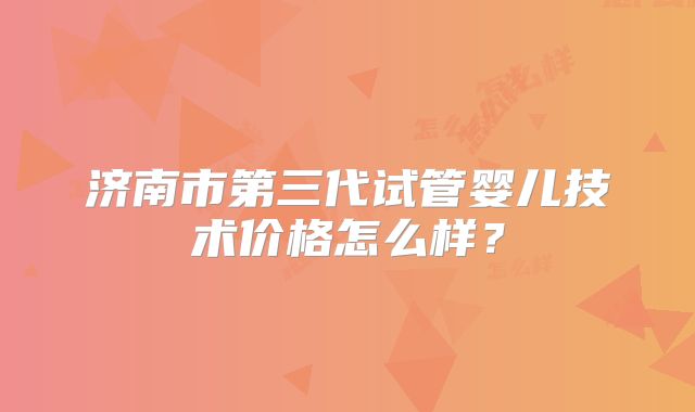 济南市第三代试管婴儿技术价格怎么样？