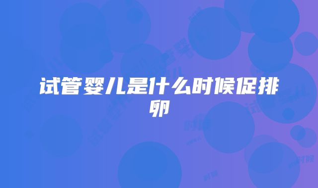 试管婴儿是什么时候促排卵