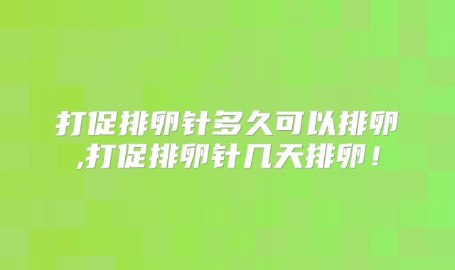 打促排卵针多久可以排卵,打促排卵针几天排卵！