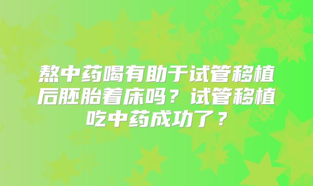 熬中药喝有助于试管移植后胚胎着床吗?试管移植吃中药成功了?