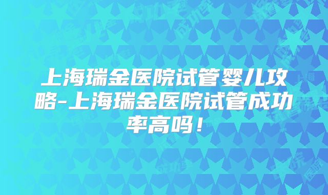上海瑞金医院试管婴儿攻略-上海瑞金医院试管成功率高吗！