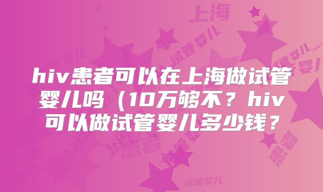 hiv患者可以在上海做试管婴儿吗(10万够不?hiv可以做试管婴儿多少钱?