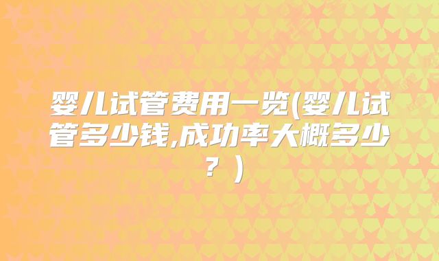 婴儿试管费用一览(婴儿试管多少钱,成功率大概多少？)
