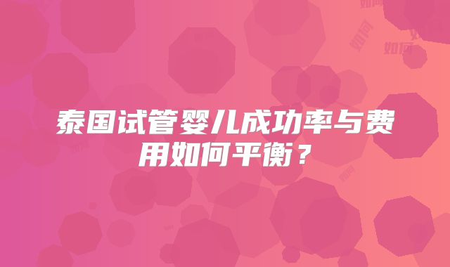 泰国试管婴儿成功率与费用如何平衡?