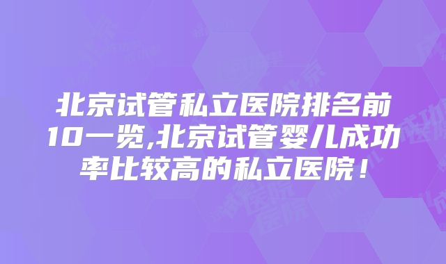 北京试管私立医院排名前10一览,北京试管婴儿成功率比较高的私立医院！
