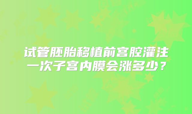 试管胚胎移植前宫腔灌注一次子宫内膜会涨多少？