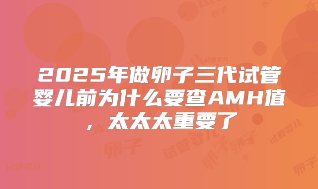 2025年做卵子三代试管婴儿前为什么要查AMH值，太太太重要了