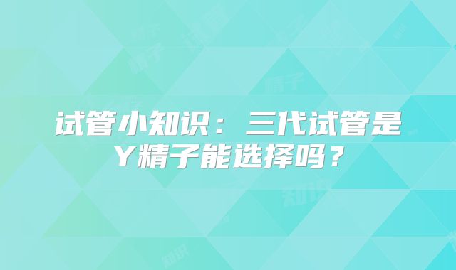 试管小知识：三代试管是Y精子能选择吗？