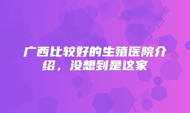 广西比较好的生殖医院介绍，没想到是这家