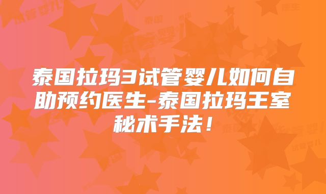 泰国拉玛3试管婴儿如何自助预约医生-泰国拉玛王室秘术手法！