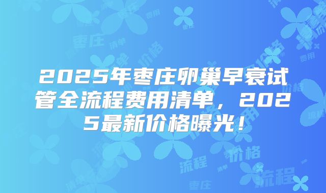 2025年枣庄卵巢早衰试管全流程费用清单，2025最新价格曝光！