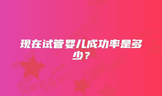 现在试管婴儿成功率是多少?