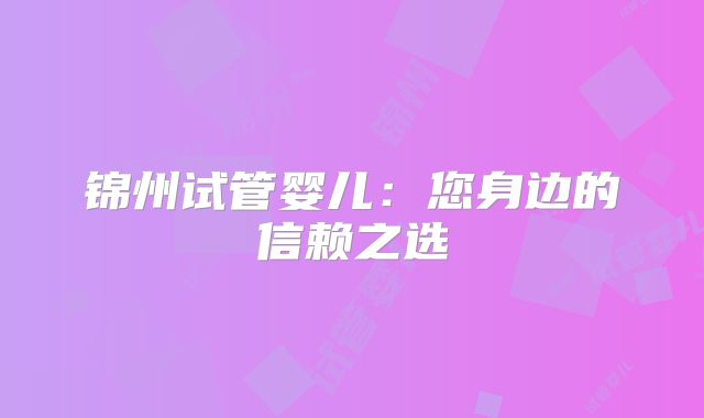 锦州试管婴儿:您身边的信赖之选