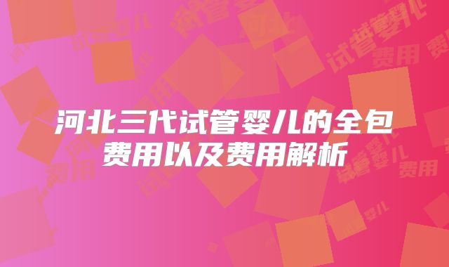 河北三代试管婴儿的全包费用以及费用解析