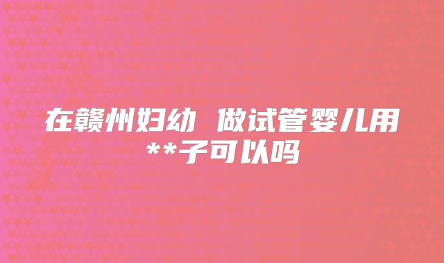 在赣州妇幼 做试管婴儿用**子可以吗