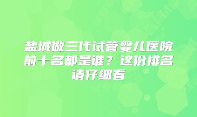 盐城做三代试管婴儿医院前十名都是谁？这份排名请仔细看