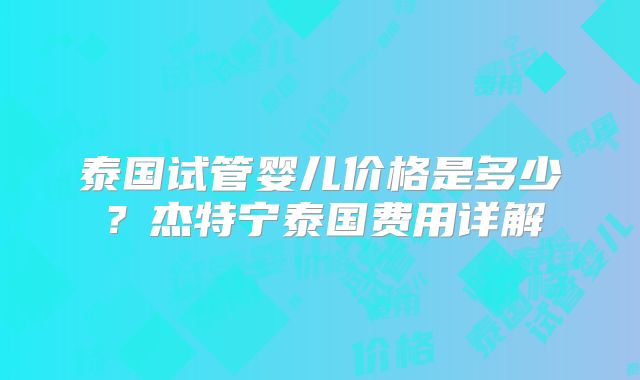 泰国试管婴儿价格是多少？杰特宁泰国费用详解