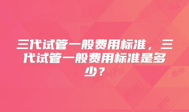 三代试管一般费用标准，三代试管一般费用标准是多少？