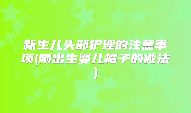 新生儿头部护理的注意事项(刚出生婴儿帽子的做法)