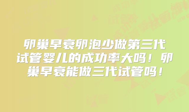 卵巢早衰卵泡少做第三代试管婴儿的成功率大吗!卵巢早衰能做三代试管吗!