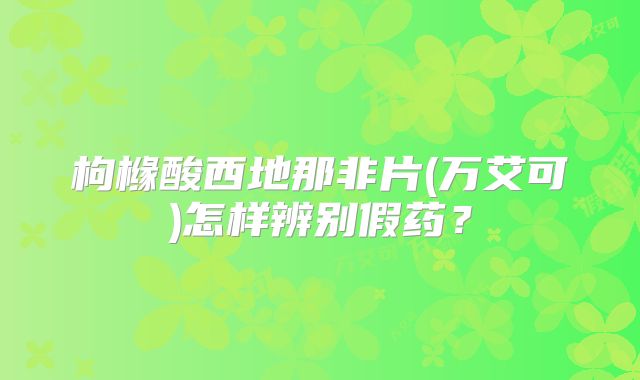枸橼酸西地那非片(万艾可)怎样辨别假药?
