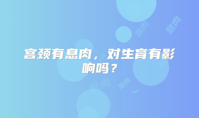 宫颈有息肉，对生育有影响吗？