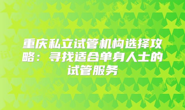 重庆私立试管机构选择攻略:寻找适合单身人士的试管服务
