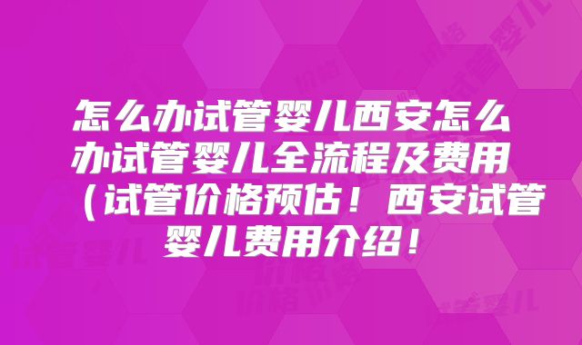 怎么办试管婴儿西安怎么办试管婴儿全流程及费用（试管价格预估！西安试管婴儿费用介绍！