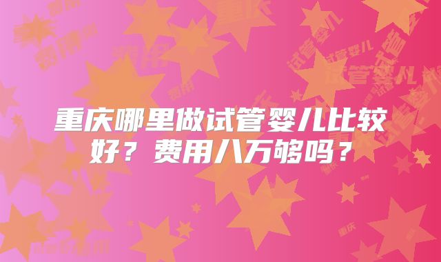 重庆哪里做试管婴儿比较好？费用八万够吗？
