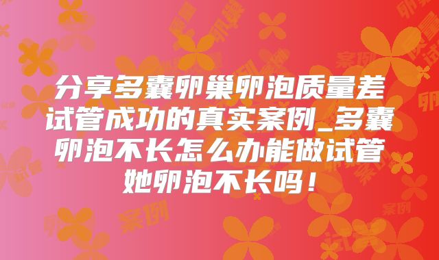 分享多囊卵巢卵泡质量差试管成功的真实案例_多囊卵泡不长怎么办能做试管她卵泡不长吗!