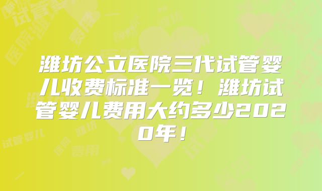 潍坊公立医院三代试管婴儿收费标准一览!潍坊试管婴儿费用大约多少2020年!