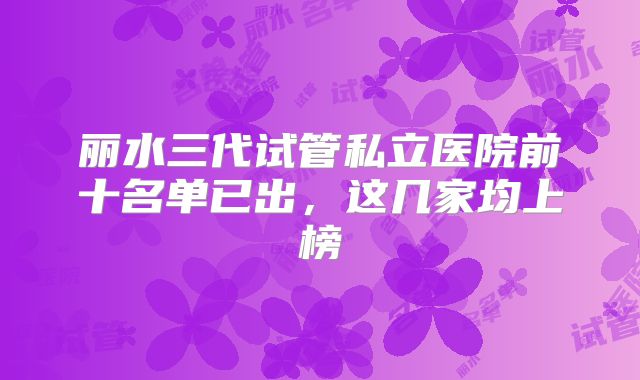 丽水三代试管私立医院前十名单已出，这几家均上榜