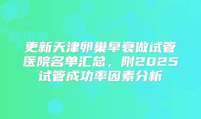 更新天津卵巢早衰做试管医院名单汇总,附2025试管成功率因素分析