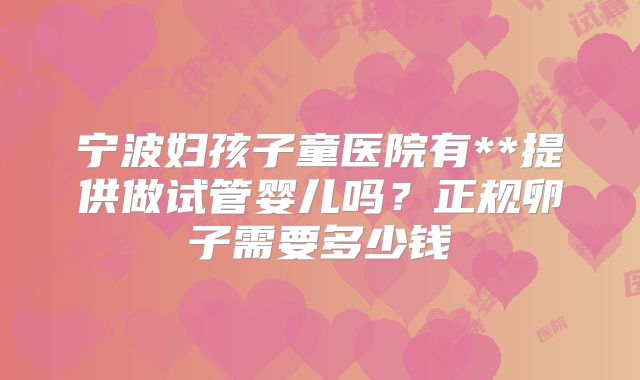 宁波妇孩子童医院有**提供做试管婴儿吗？正规卵子需要多少钱