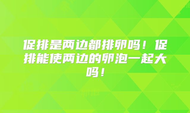 促排是两边都排卵吗！促排能使两边的卵泡一起大吗！