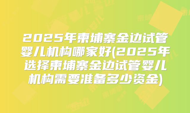 2025年柬埔寨金边试管婴儿机构哪家好(2025年选择柬埔寨金边试管婴儿机构需要准备多少资金)