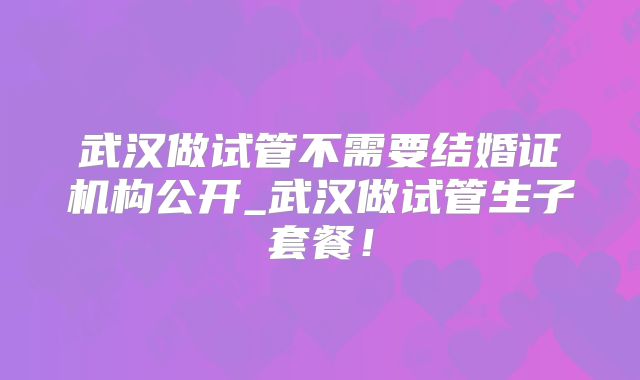武汉做试管不需要结婚证机构公开_武汉做试管生子套餐！