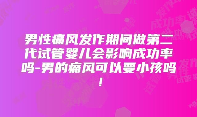 男性痛风发作期间做第二代试管婴儿会影响成功率吗-男的痛风可以要小孩吗!