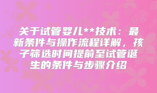 关于试管婴儿**技术：最新条件与操作流程详解，孩子筛选时间提前至试管诞生的条件与步骤介绍