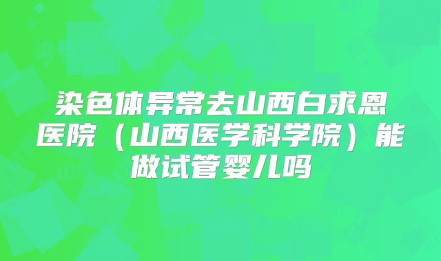 染色体异常去山西白求恩医院（山西医学科学院）能做试管婴儿吗