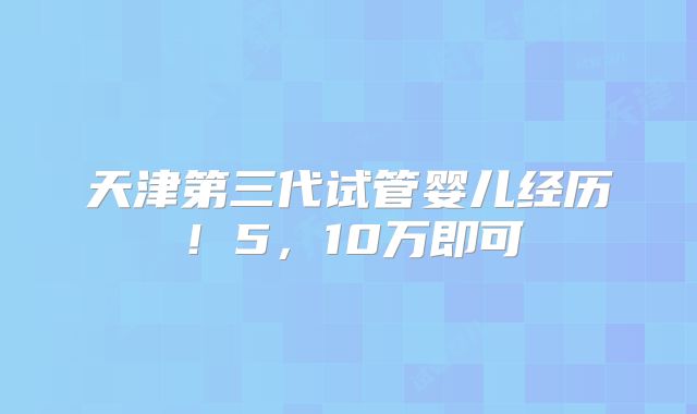天津第三代试管婴儿经历！5，10万即可