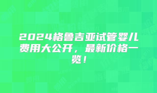 2024格鲁吉亚试管婴儿费用大公开，最新价格一览！