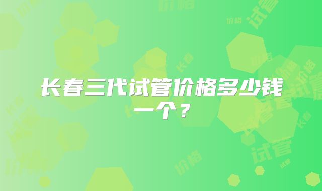 长春三代试管价格多少钱一个?