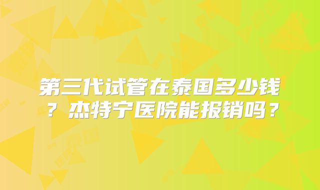 第三代试管在泰国多少钱？杰特宁医院能报销吗？